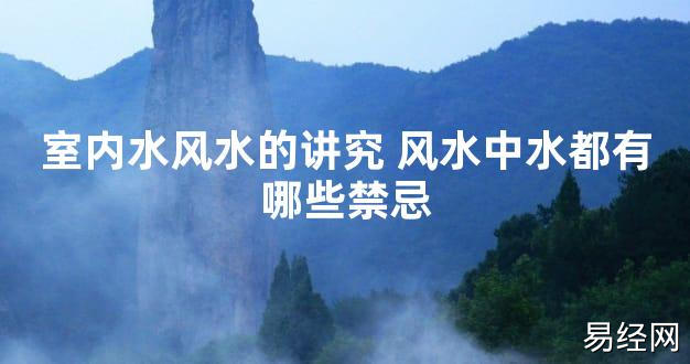 【2024最新风水】室内水风水的讲究 风水中水都有哪些禁忌【好运风水】